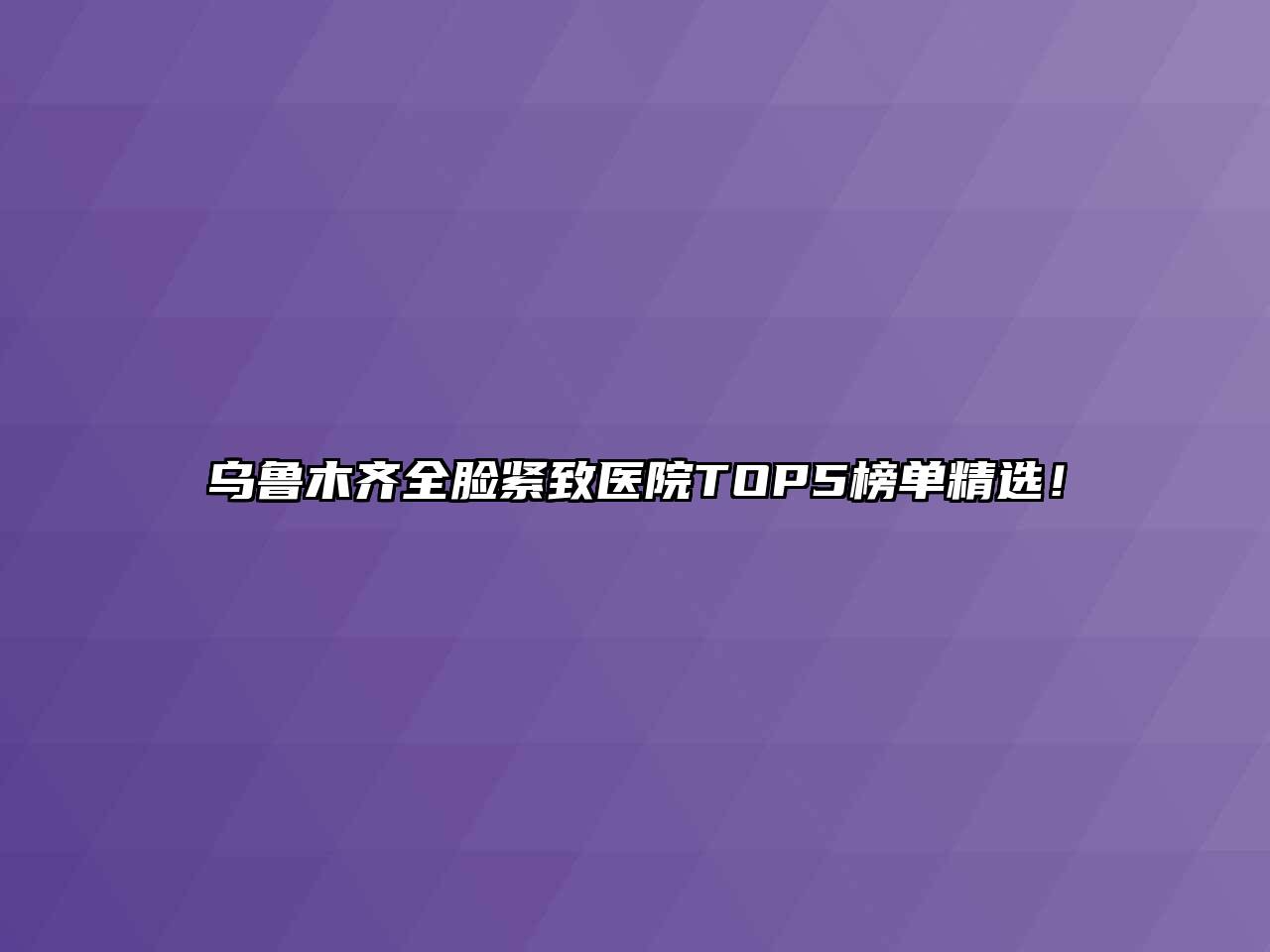 乌鲁木齐全脸紧致医院TOP5榜单精选！