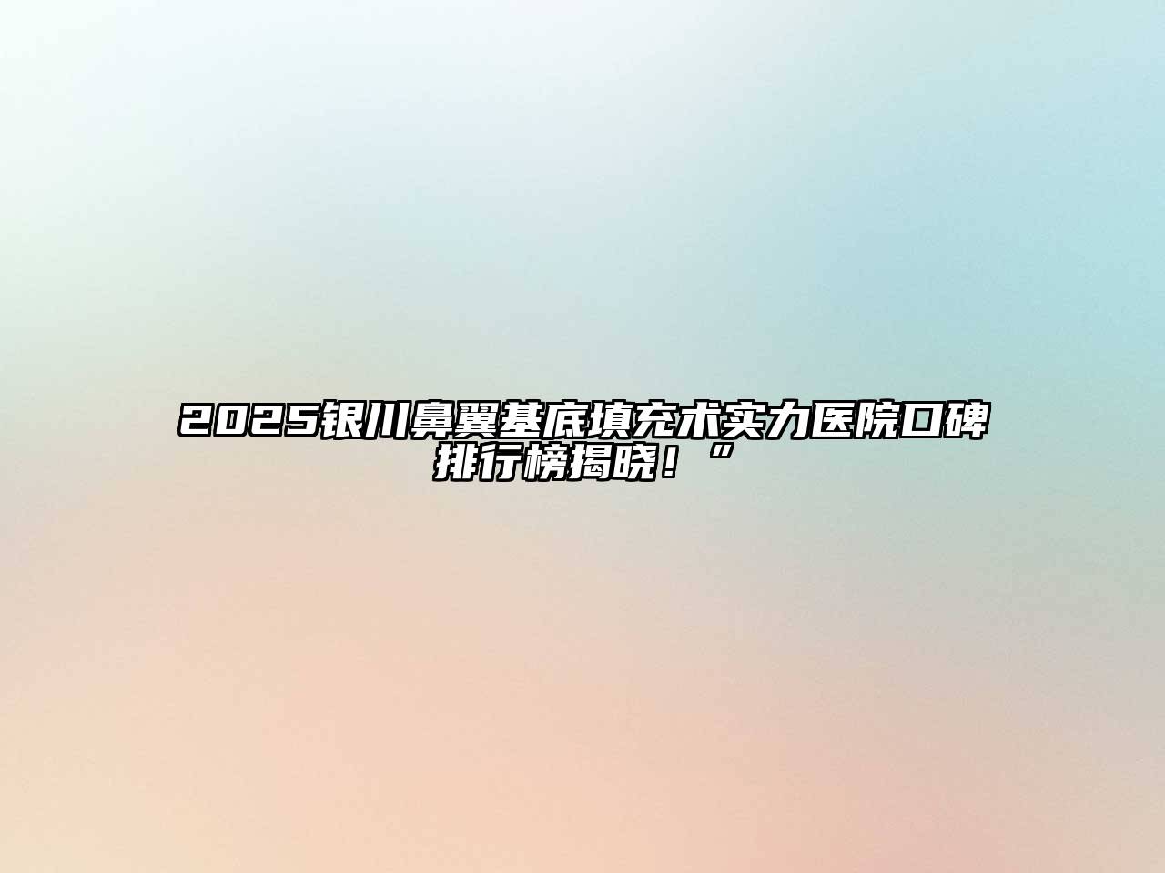 2025银川鼻翼基底填充术实力医院口碑排行榜揭晓！”