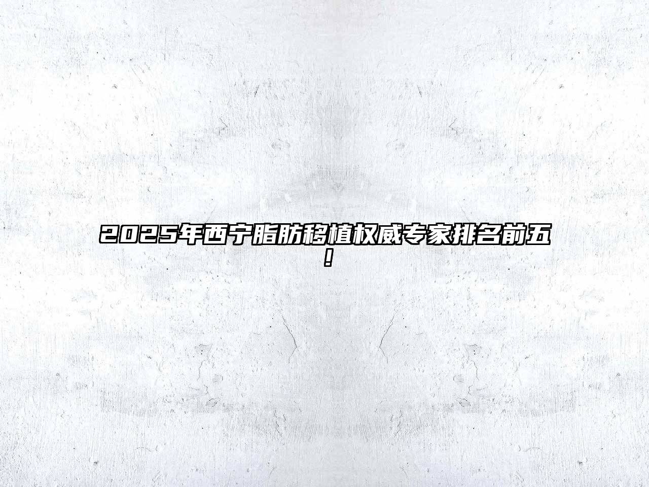2025年西宁脂肪移植权威专家排名前五！