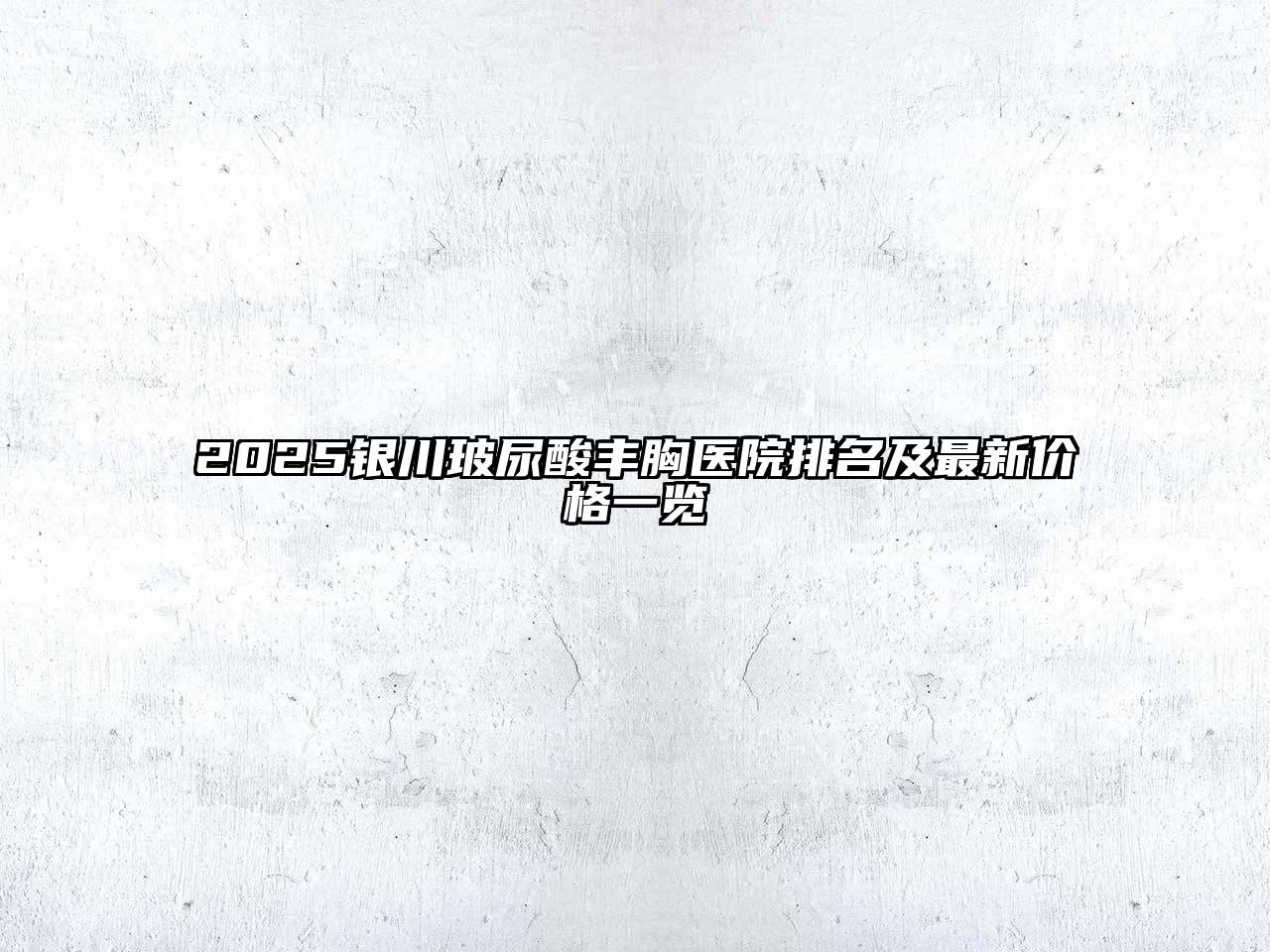 2025银川玻尿酸丰胸医院排名及最新价格一览