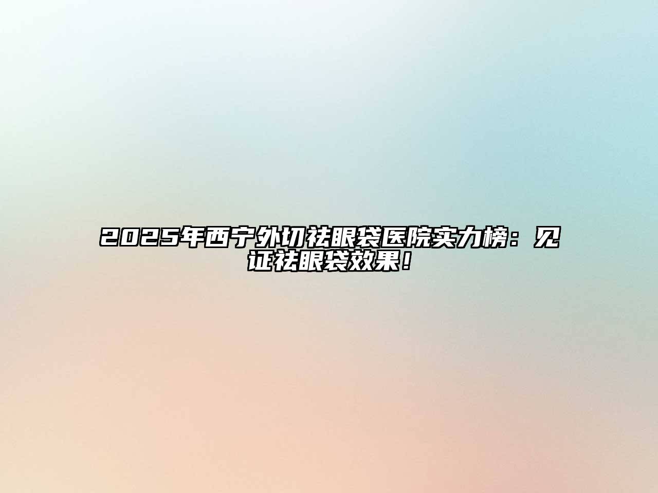 2025年西宁外切祛眼袋医院实力榜：见证祛眼袋效果！