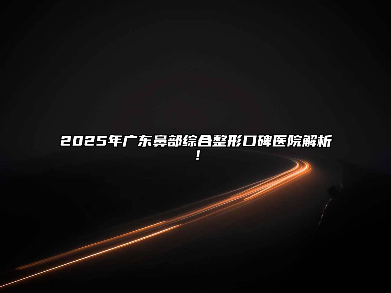 2025年广东鼻部综合整形口碑医院解析！