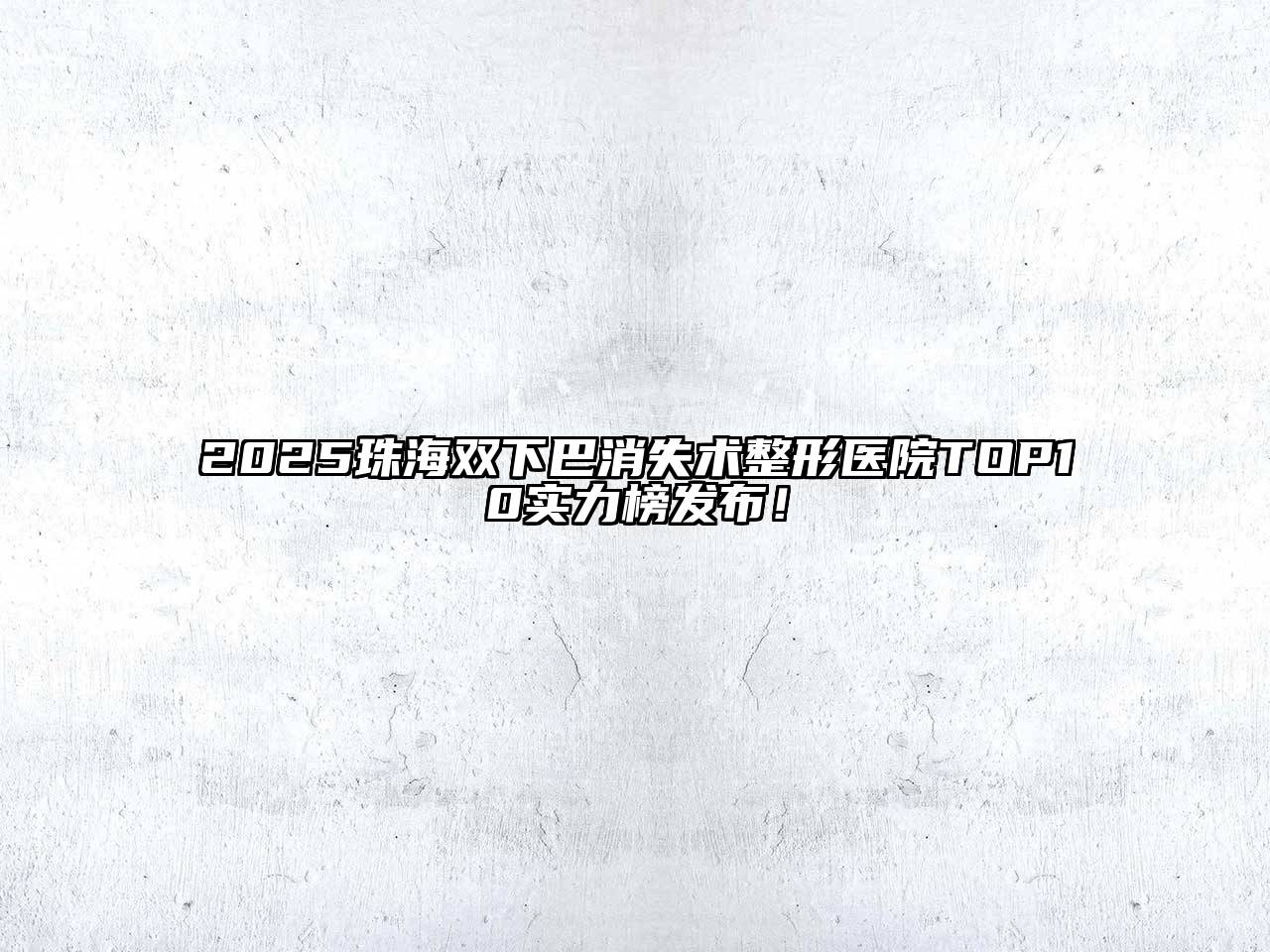 2025珠海双下巴消失术整形医院TOP10实力榜发布！