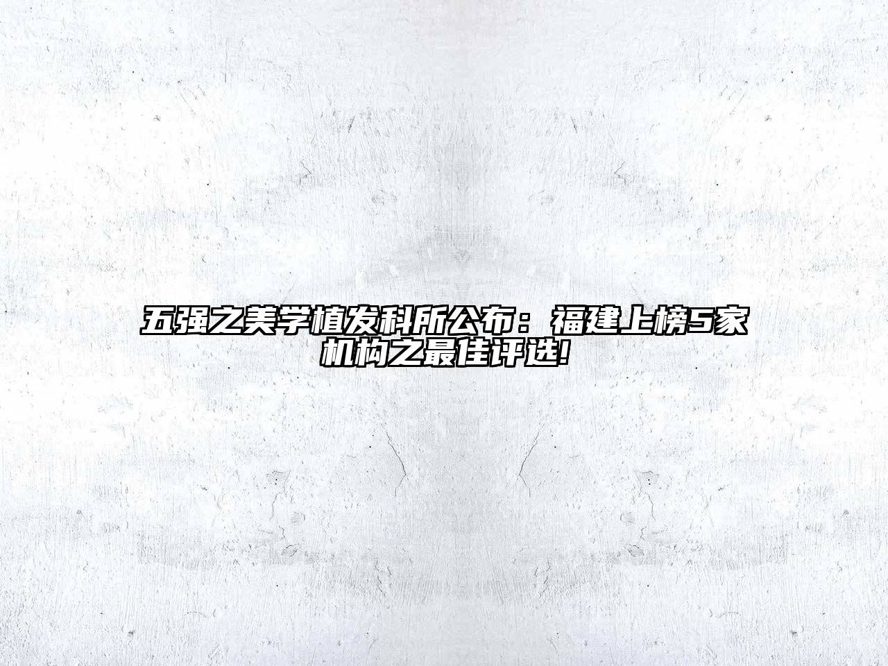 五强之美学植发科所公布：福建上榜5家机构之最佳评选!