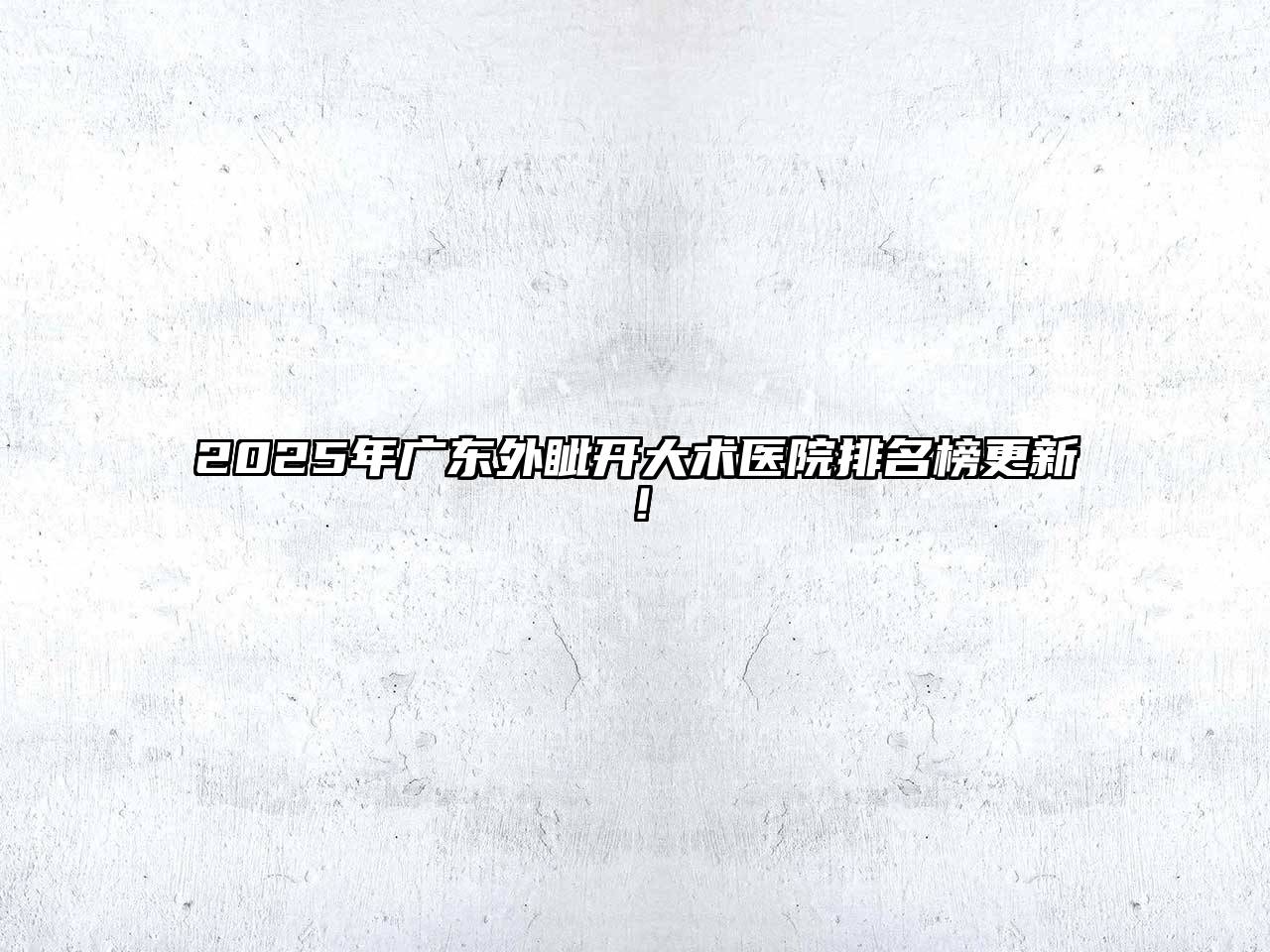 2025年广东外眦开大术医院排名榜更新！