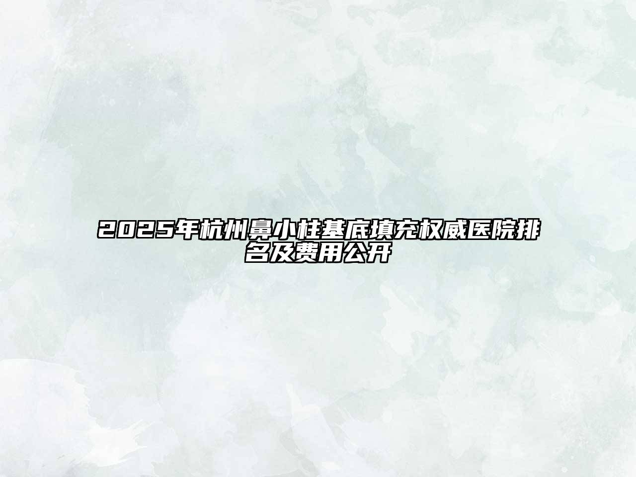 2025年杭州鼻小柱基底填充权威医院排名及费用公开