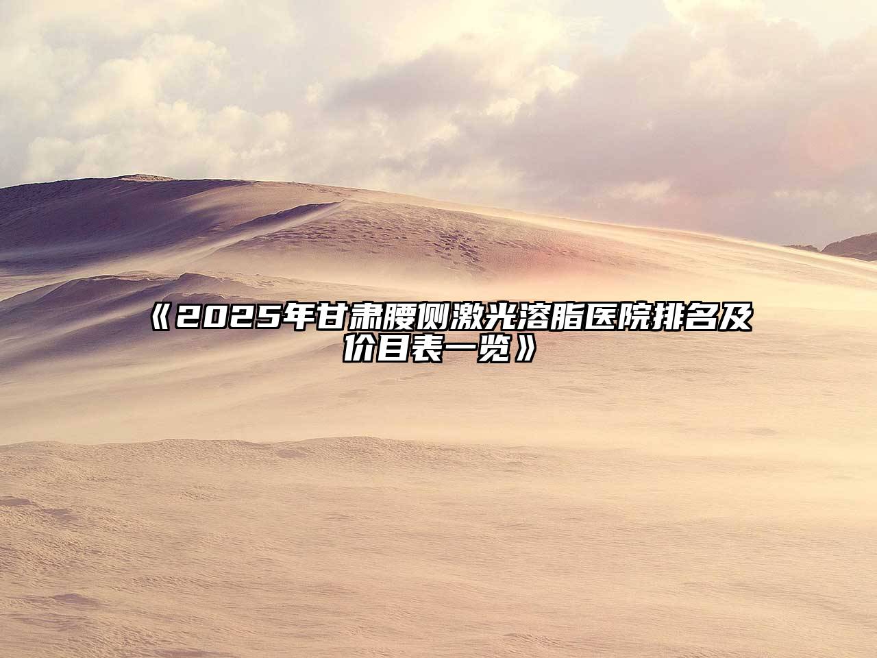 《2025年甘肃腰侧激光溶脂医院排名及价目表一览》