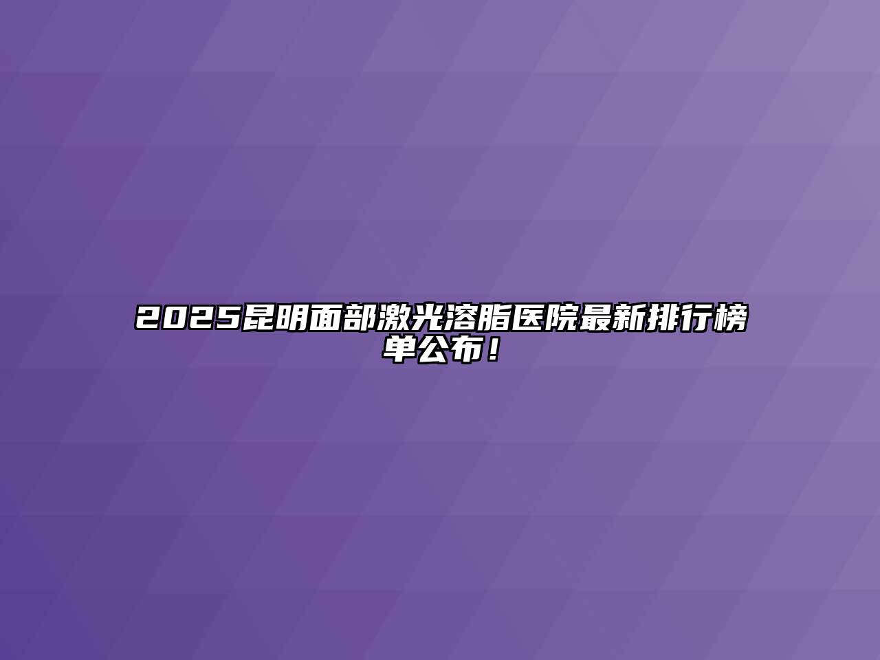 2025昆明面部激光溶脂医院最新排行榜单公布！