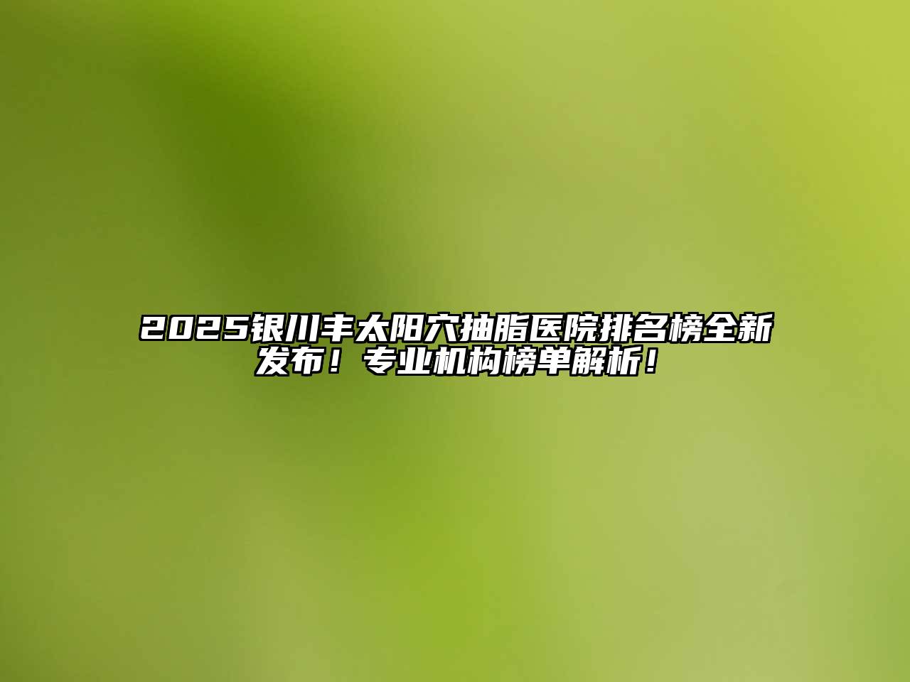 2025银川丰太阳穴抽脂医院排名榜全新发布！专业机构榜单解析！