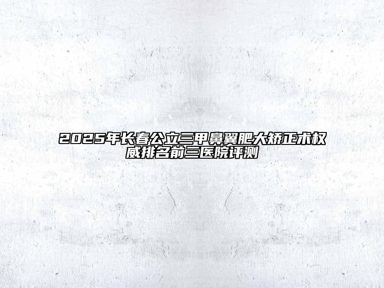 2025年长春公立三甲鼻翼肥大矫正术权威排名前三医院评测