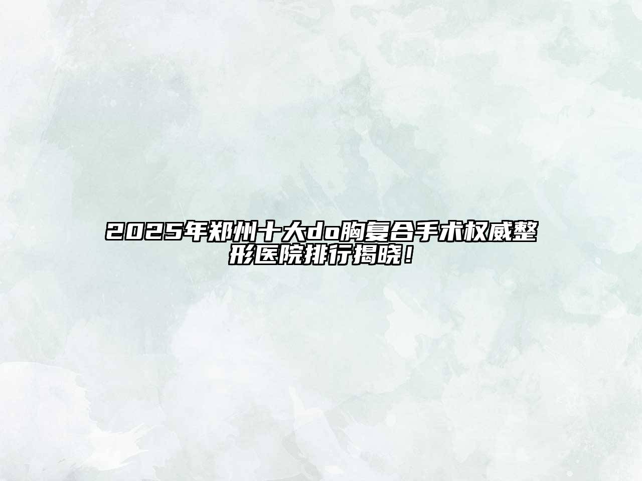 2025年郑州十大do胸复合手术权威整形医院排行揭晓！