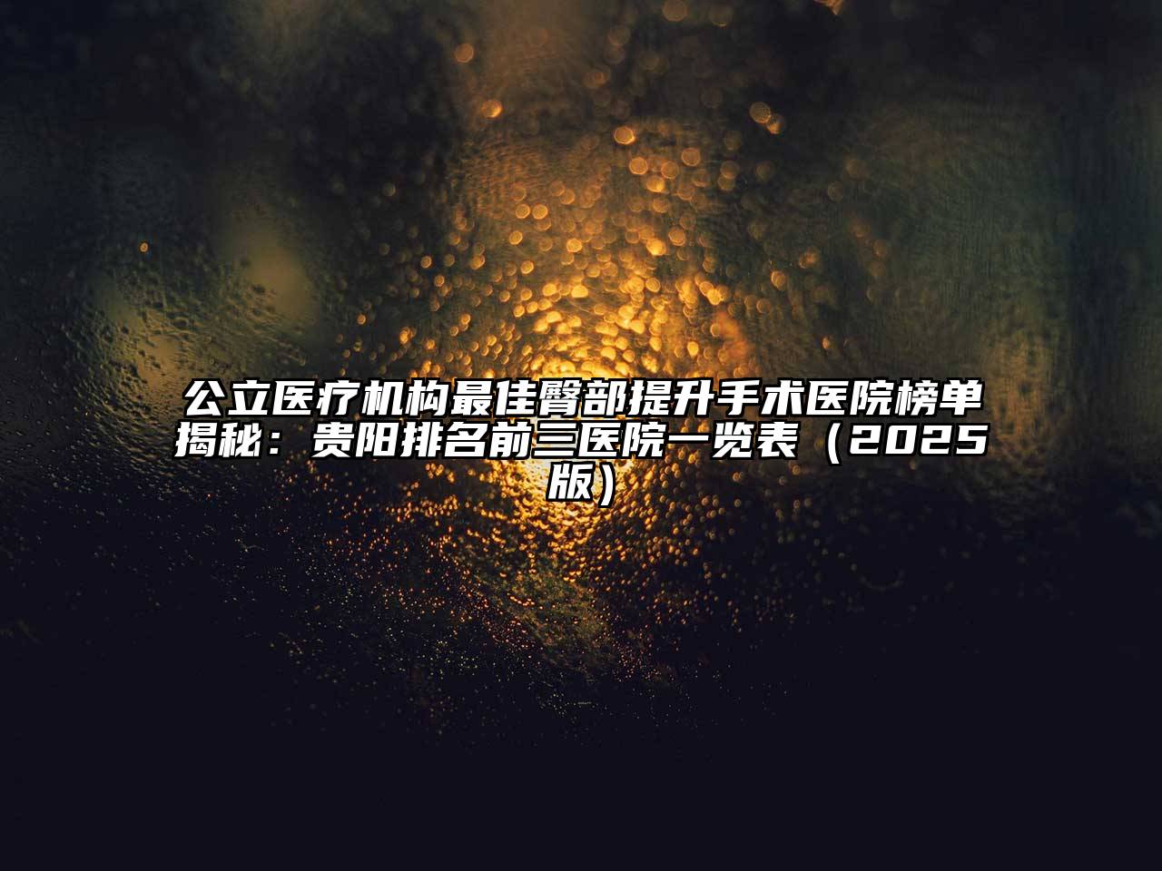 公立医疗机构最佳臀部提升手术医院榜单揭秘：贵阳排名前三医院一览表（2025版）