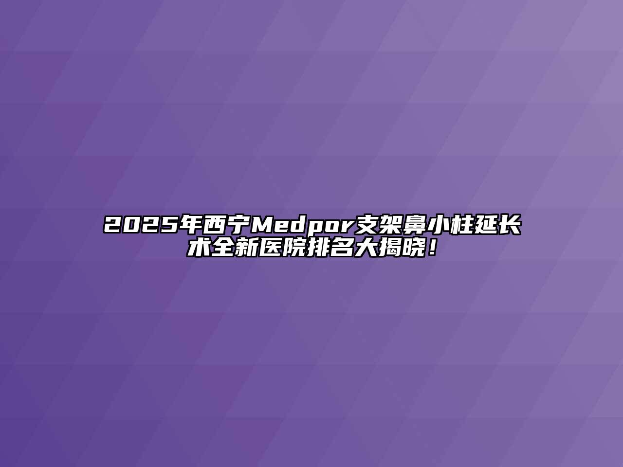 2025年西宁Medpor支架鼻小柱延长术全新医院排名大揭晓！