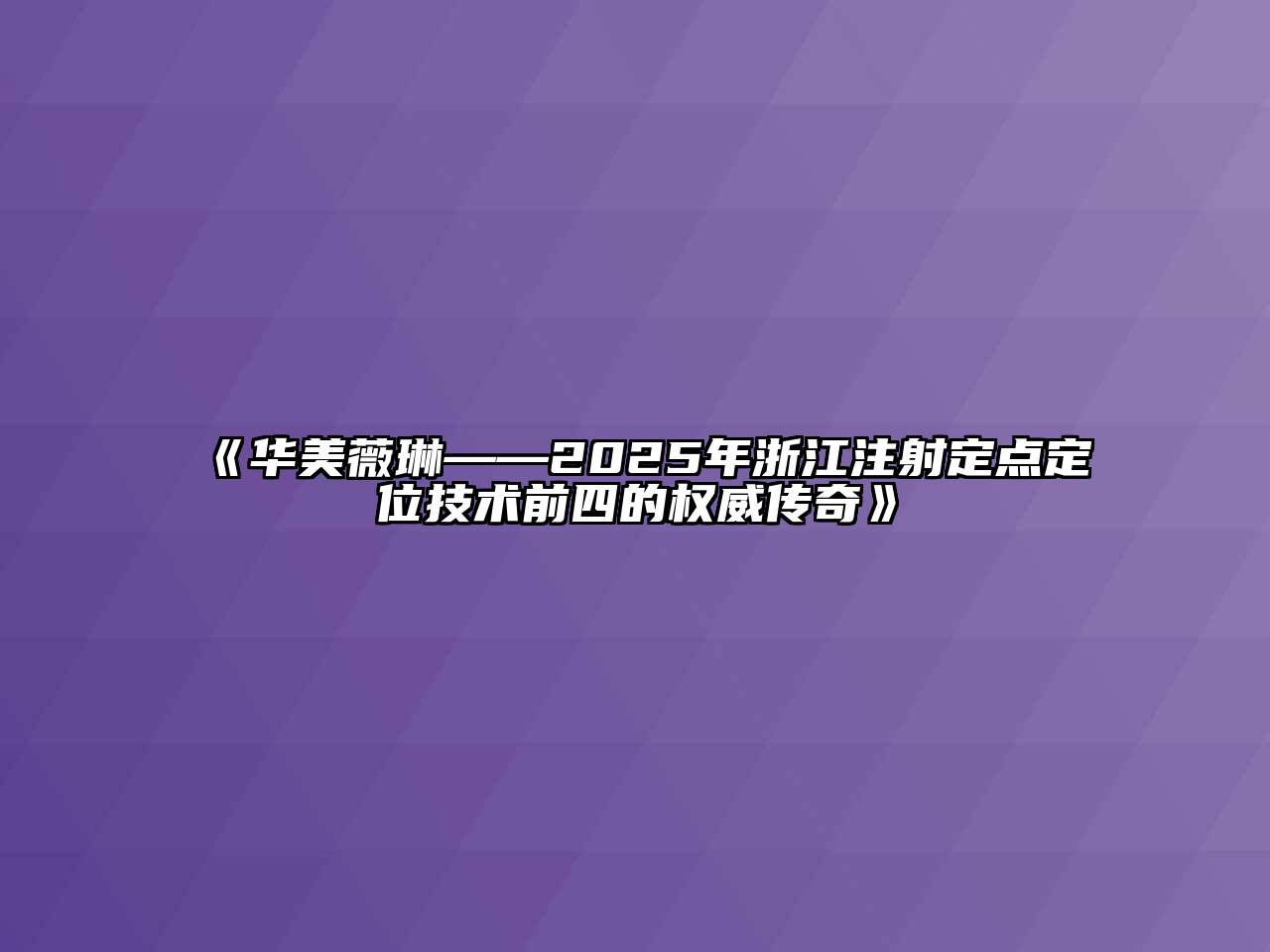 《华美薇琳——2025年浙江注射定点定位技术前四的权威传奇》