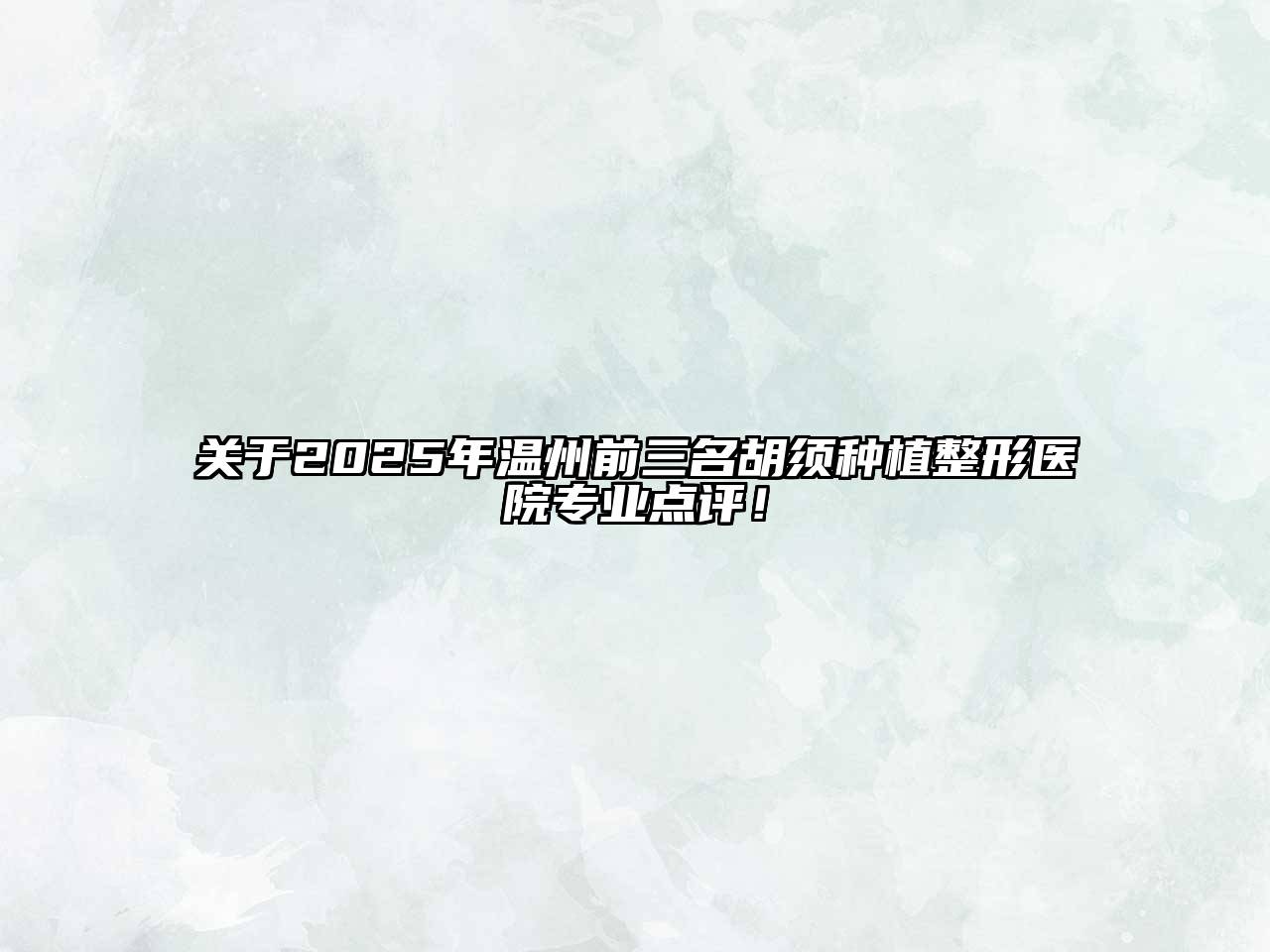 关于2025年温州前三名胡须种植整形医院专业点评！