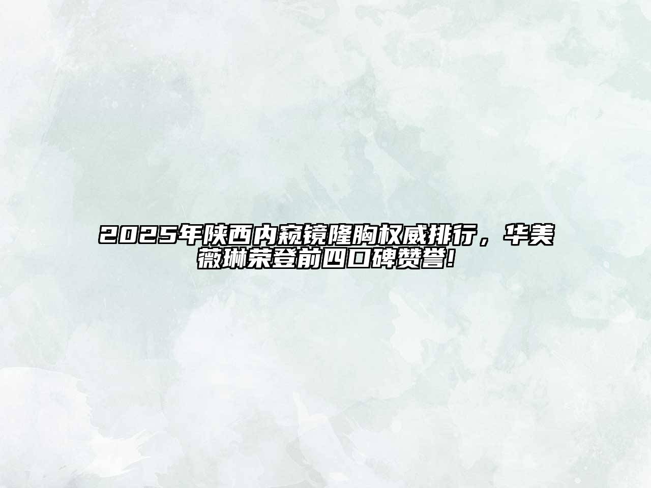 2025年陕西内窥镜隆胸权威排行，华美薇琳荣登前四口碑赞誉!