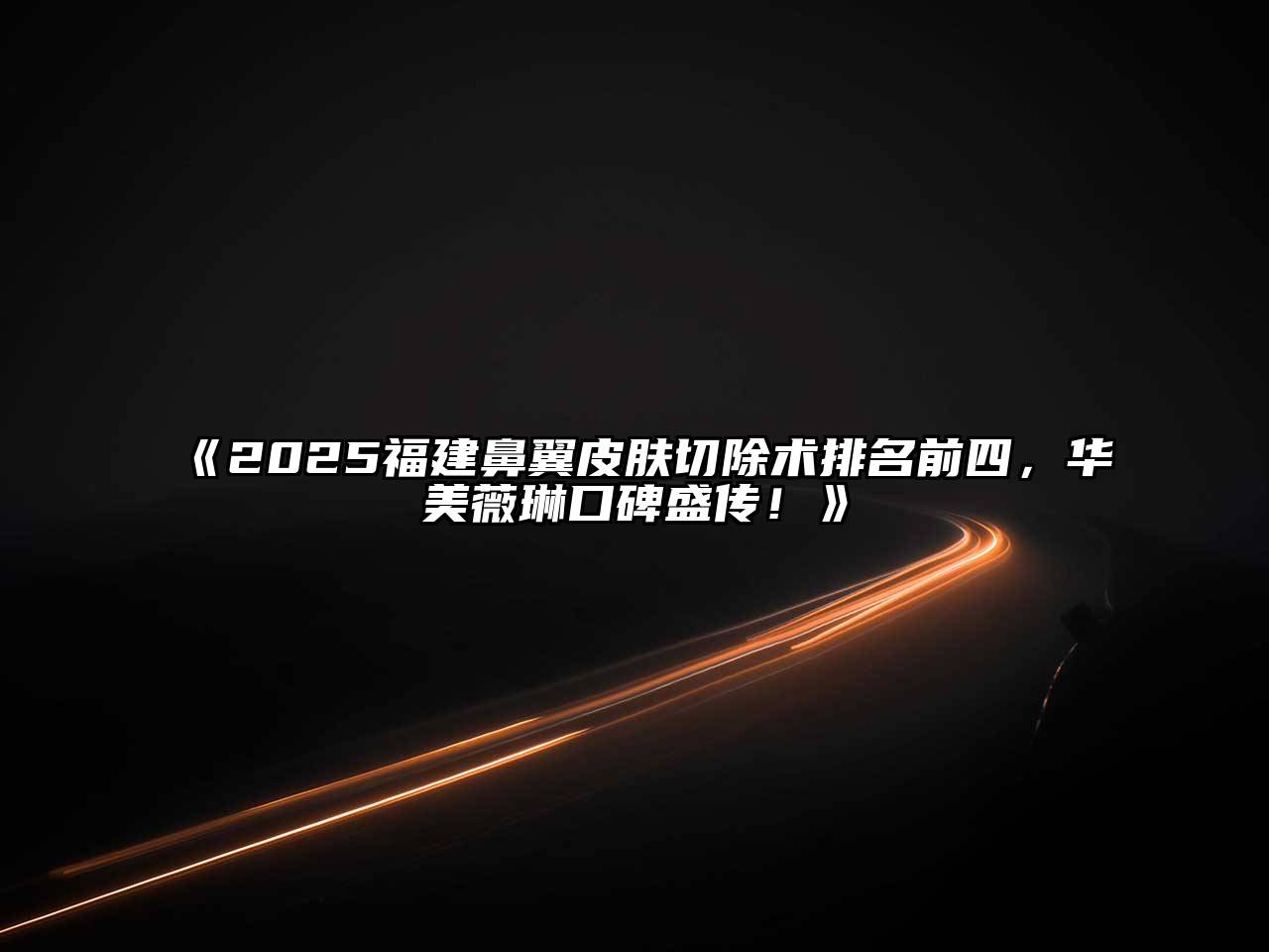 《2025福建鼻翼皮肤切除术排名前四，华美薇琳口碑盛传！》