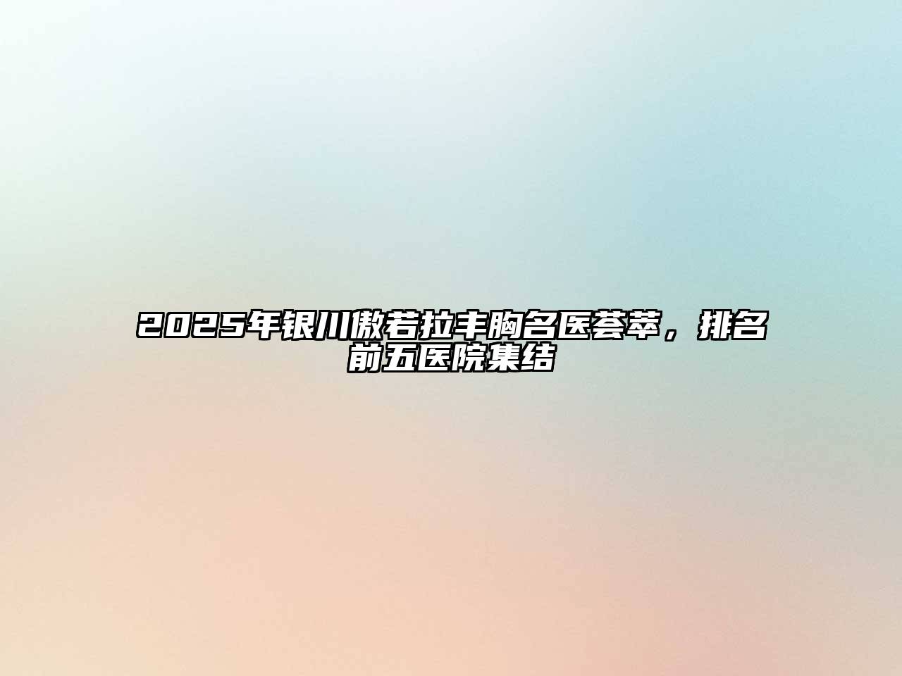 2025年银川傲若拉丰胸名医荟萃，排名前五医院集结