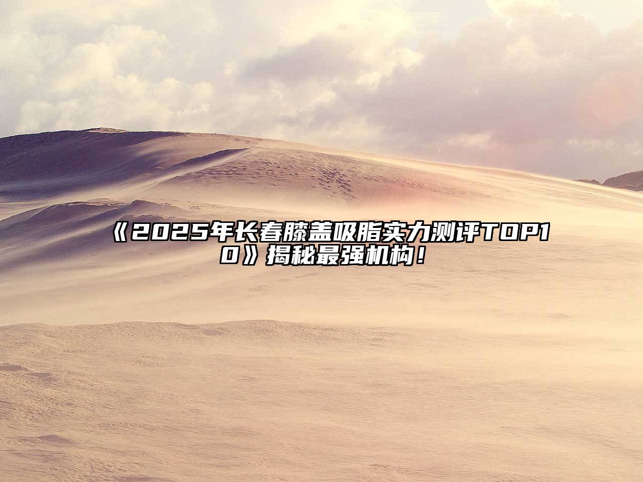 《2025年长春膝盖吸脂实力测评TOP10》揭秘最强机构！