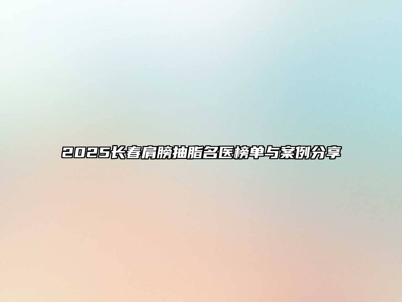 2025长春肩膀抽脂名医榜单与案例分享