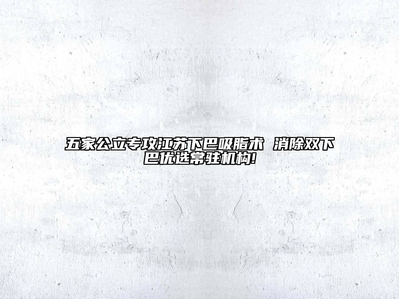 五家公立专攻江苏下巴吸脂术 消除双下巴优选常驻机构!