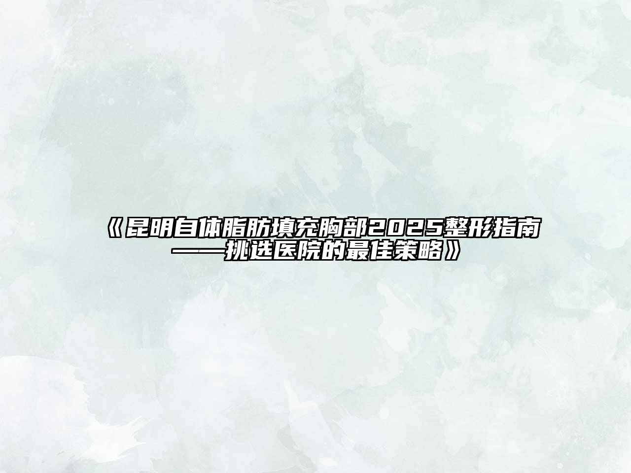 《昆明自体脂肪填充胸部2025整形指南——挑选医院的最佳策略》