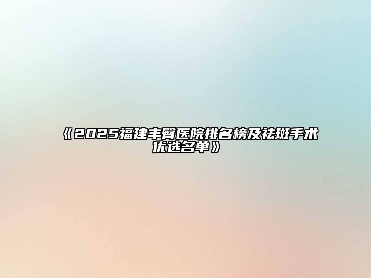 《2025福建丰臀医院排名榜及祛斑手术优选名单》