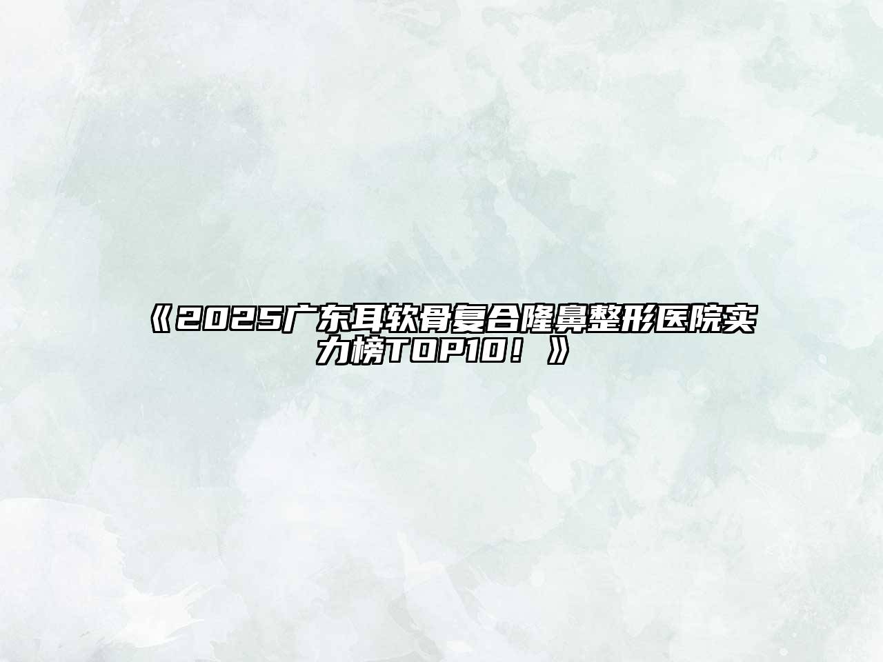 《2025广东耳软骨复合隆鼻整形医院实力榜TOP10！》