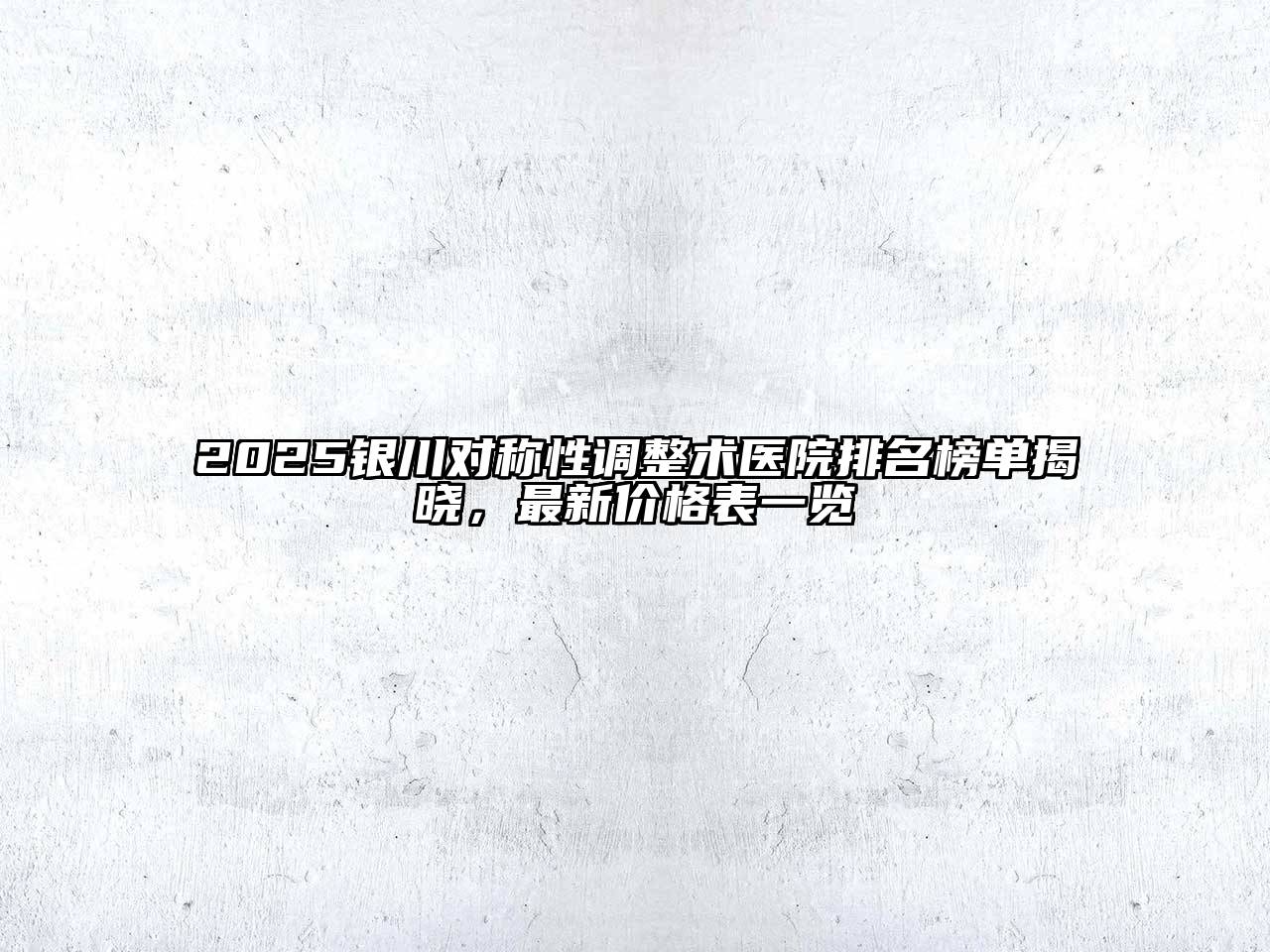2025银川对称性调整术医院排名榜单揭晓，最新价格表一览