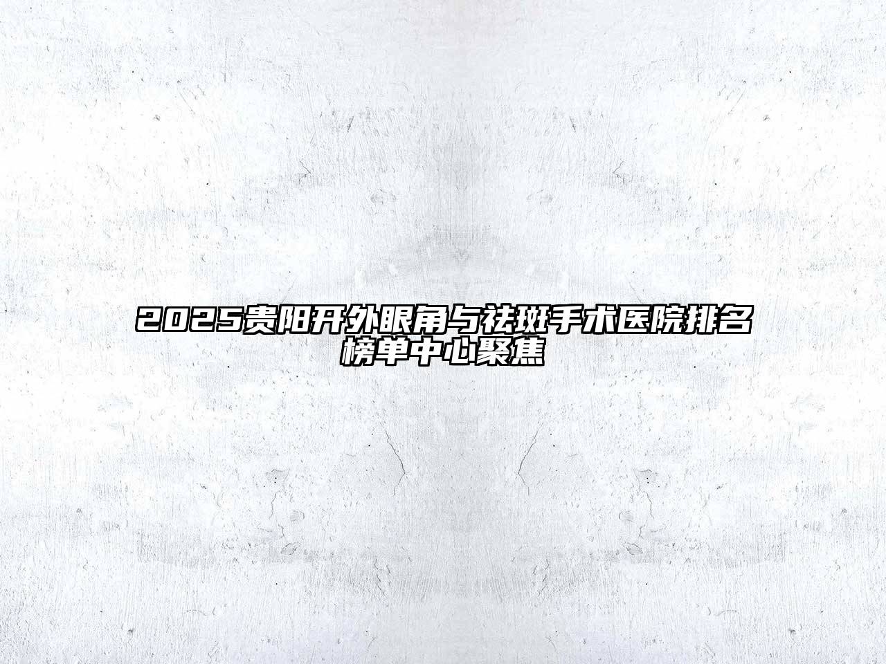 2025贵阳开外眼角与祛斑手术医院排名榜单中心聚焦