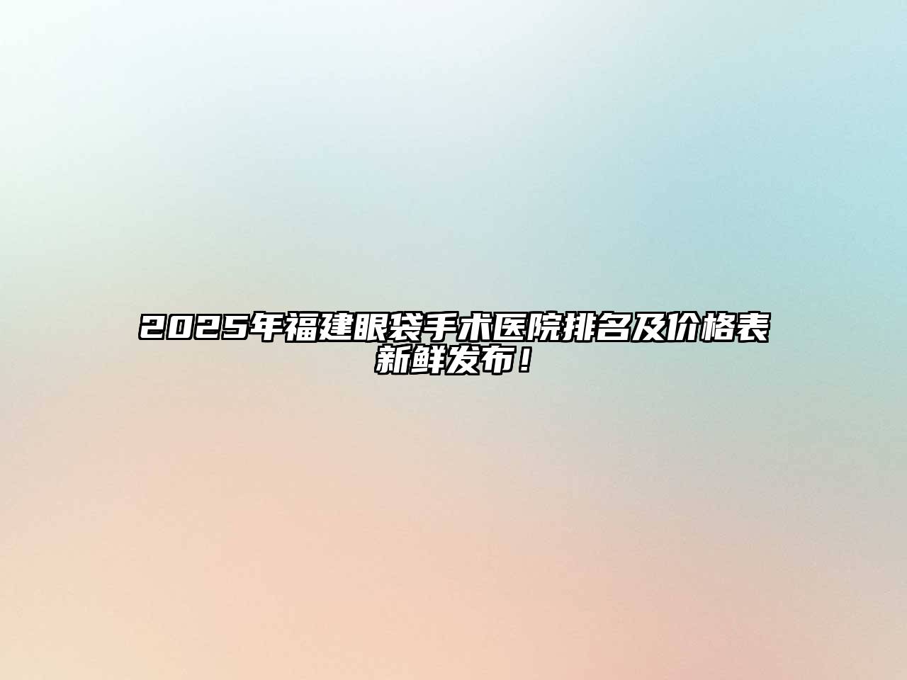 2025年福建眼袋手术医院排名及价格表新鲜发布！
