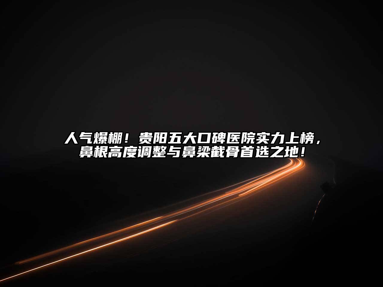 人气爆棚！贵阳五大口碑医院实力上榜，鼻根高度调整与鼻梁截骨首选之地！