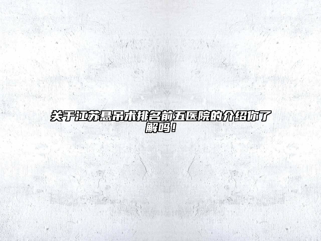 关于江苏悬吊术排名前五医院的介绍你了解吗！