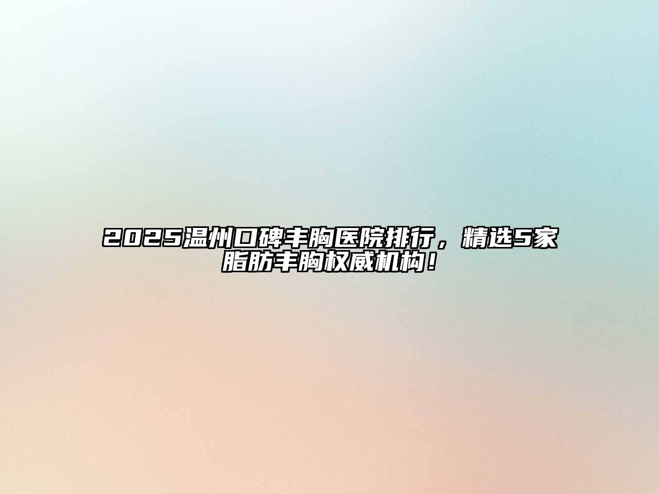 2025温州口碑丰胸医院排行，精选5家脂肪丰胸权威机构！