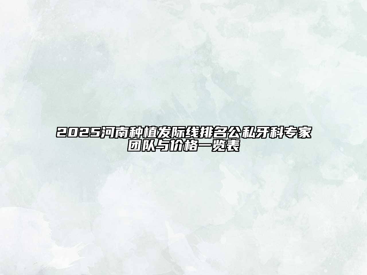 2025河南种植发际线排名公私牙科专家团队与价格一览表