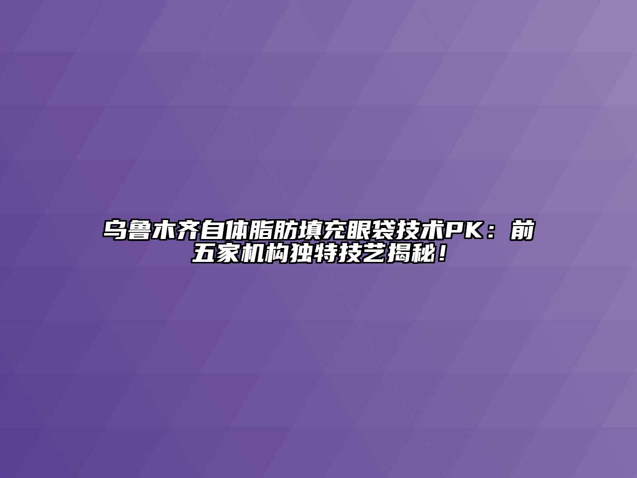 乌鲁木齐自体脂肪填充眼袋技术PK：前五家机构独特技艺揭秘！