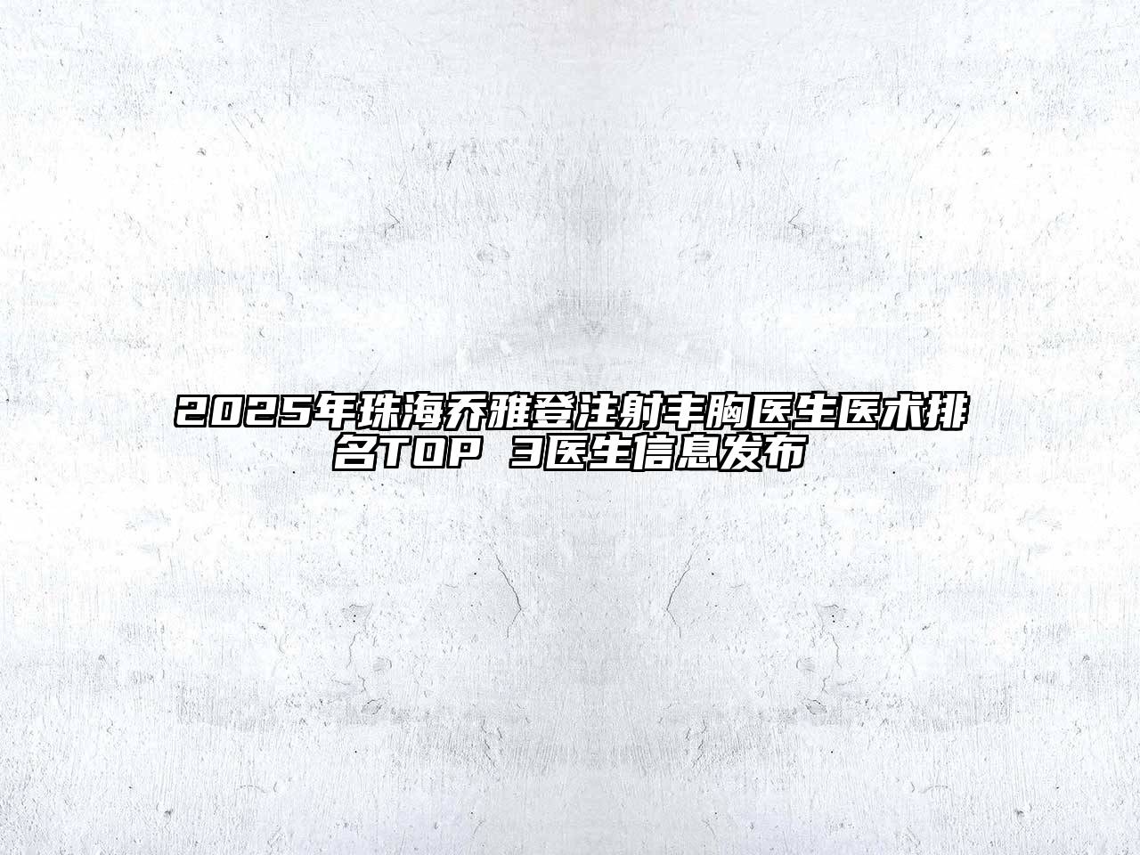 2025年珠海乔雅登注射丰胸医生医术排名TOP 3医生信息发布