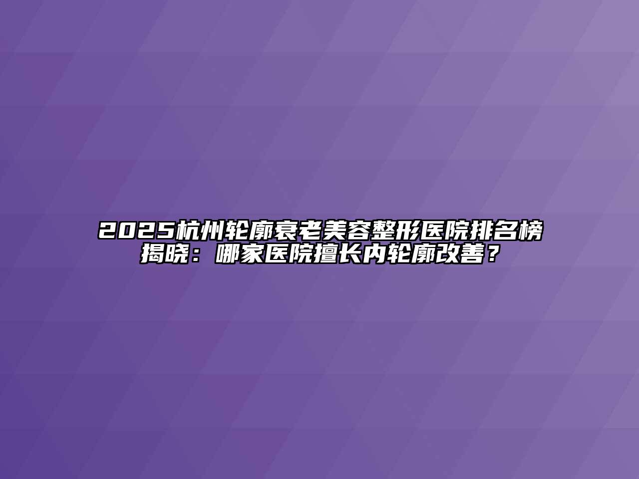 2025杭州轮廓衰老美容整形医院排名榜揭晓：哪家医院擅长内轮廓改善？