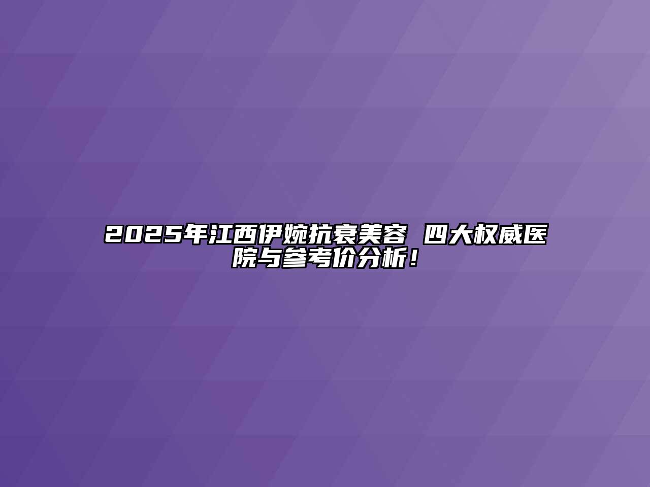 2025年江西伊婉抗衰美容 四大权威医院与参考价分析！