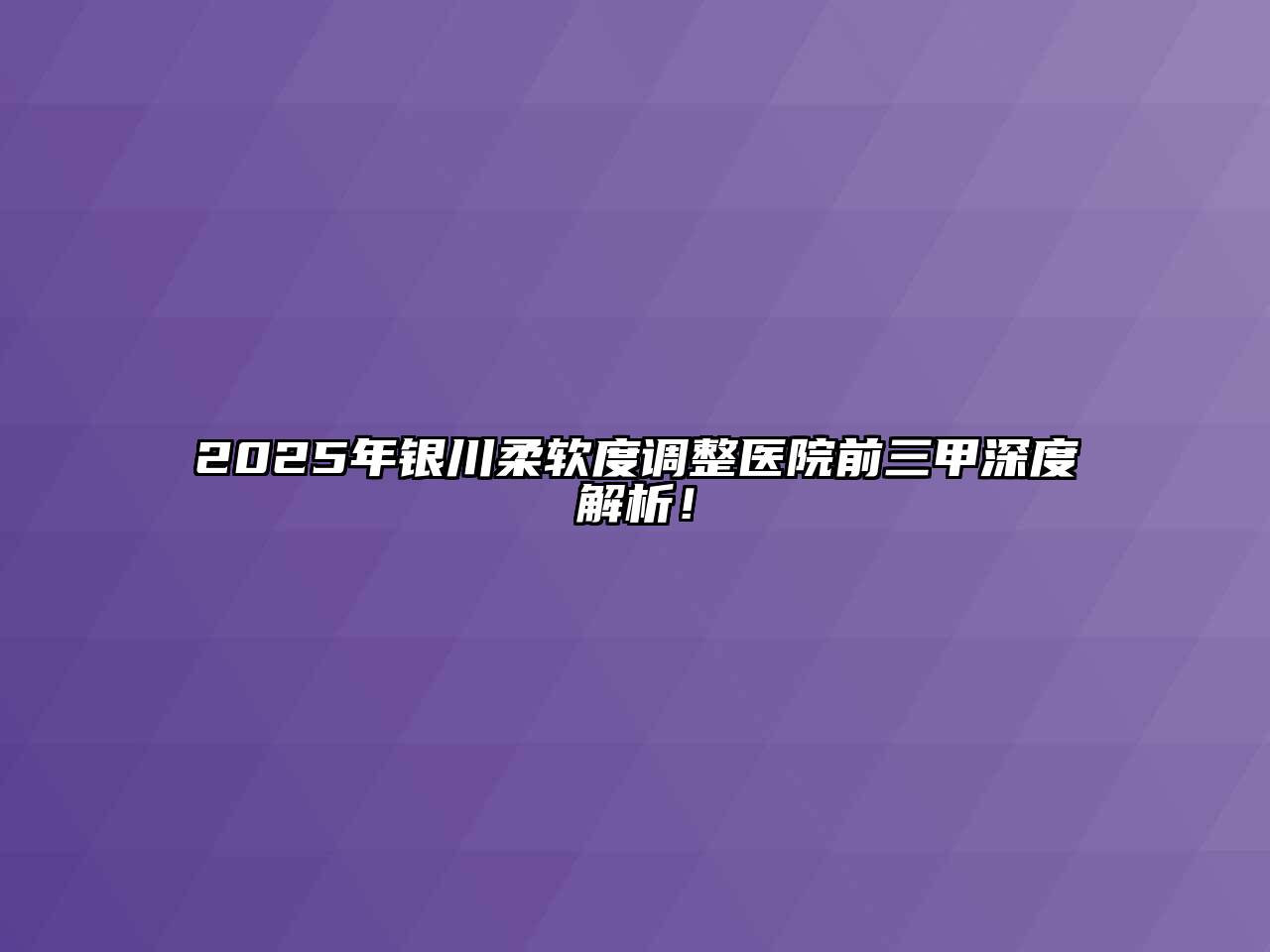 2025年银川柔软度调整医院前三甲深度解析！