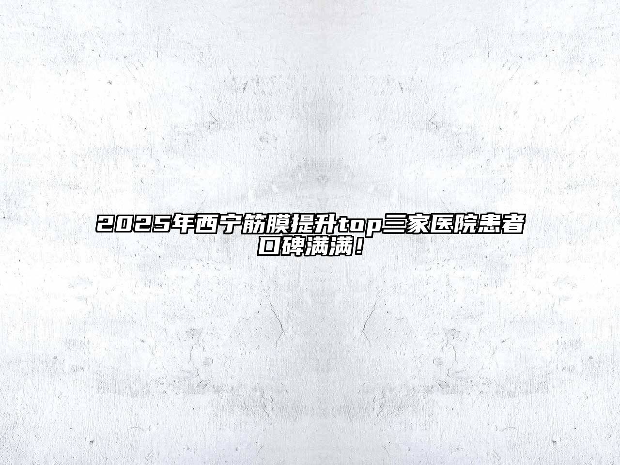 2025年西宁筋膜提升top三家医院患者口碑满满！