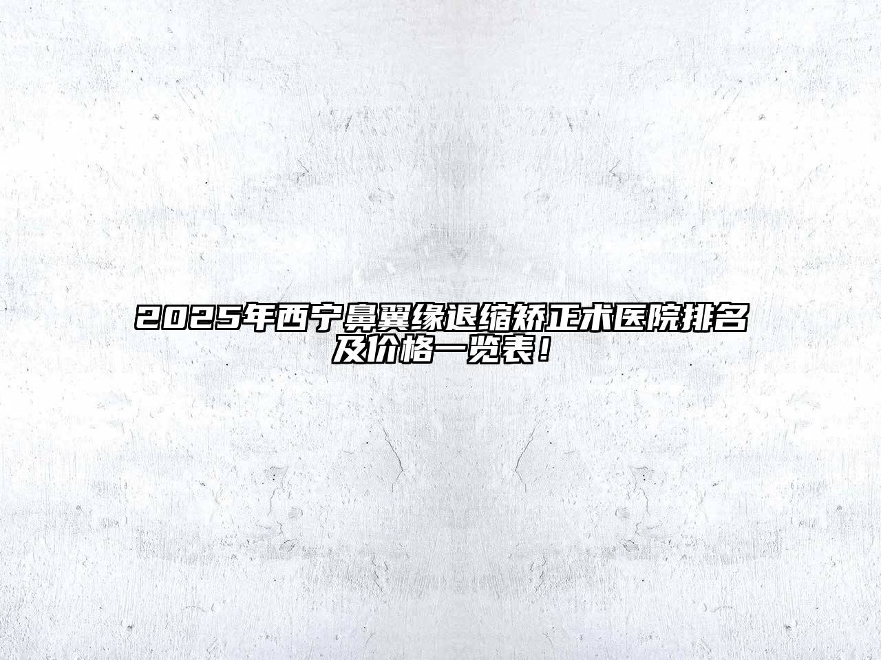 2025年西宁鼻翼缘退缩矫正术医院排名及价格一览表！