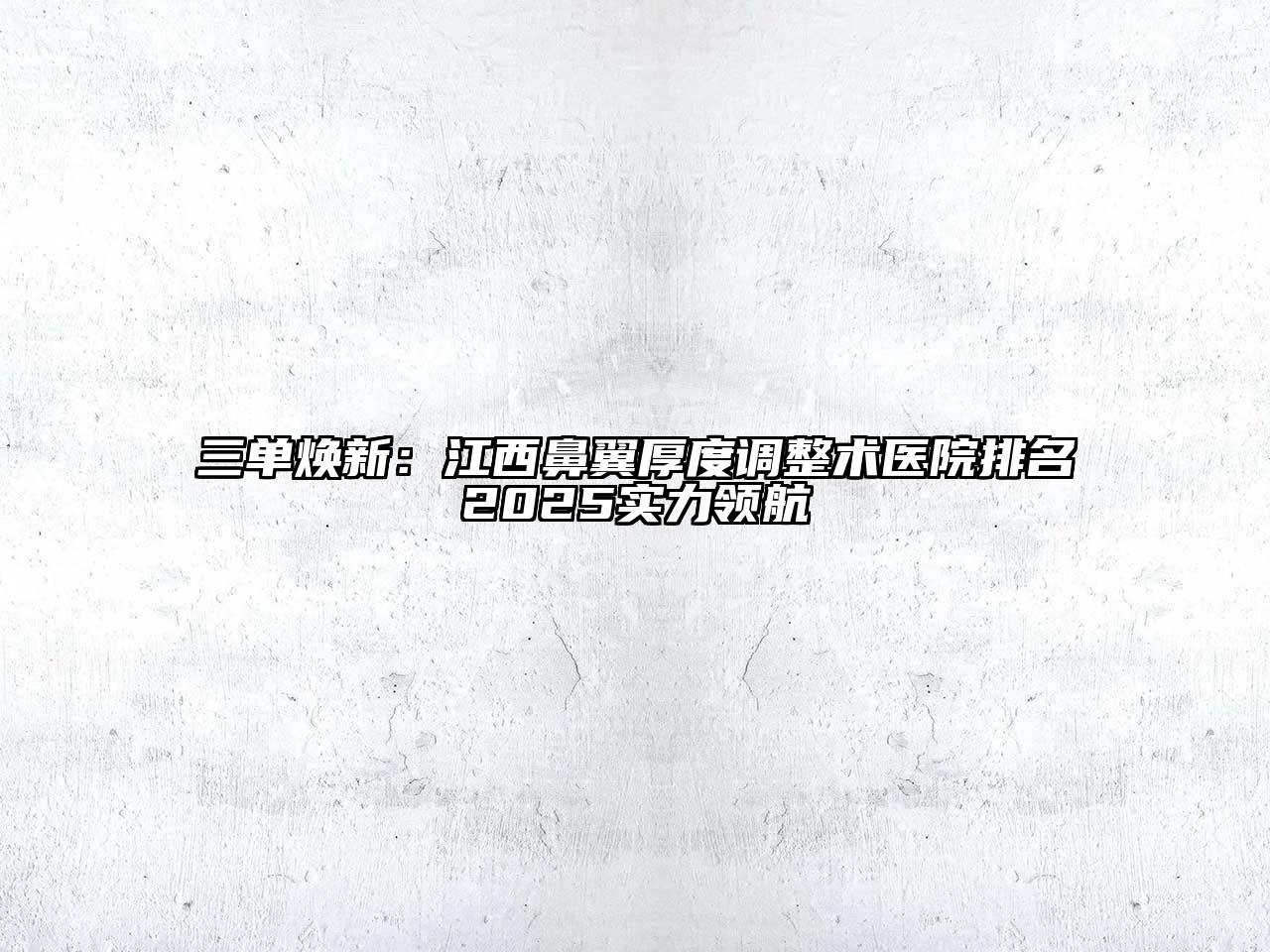 三单焕新：江西鼻翼厚度调整术医院排名2025实力领航