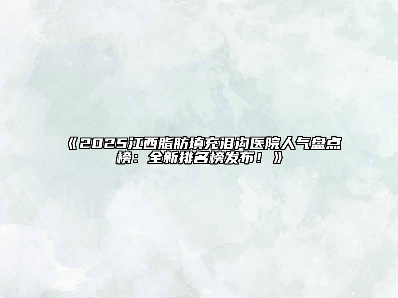 《2025江西脂肪填充泪沟医院人气盘点榜：全新排名榜发布！》