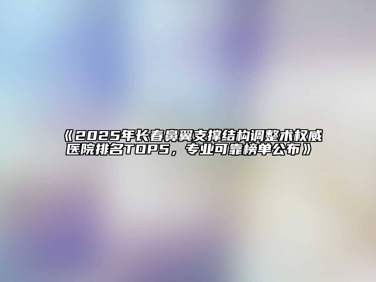 《2025年长春鼻翼支撑结构调整术权威医院排名TOP5，专业可靠榜单公布》