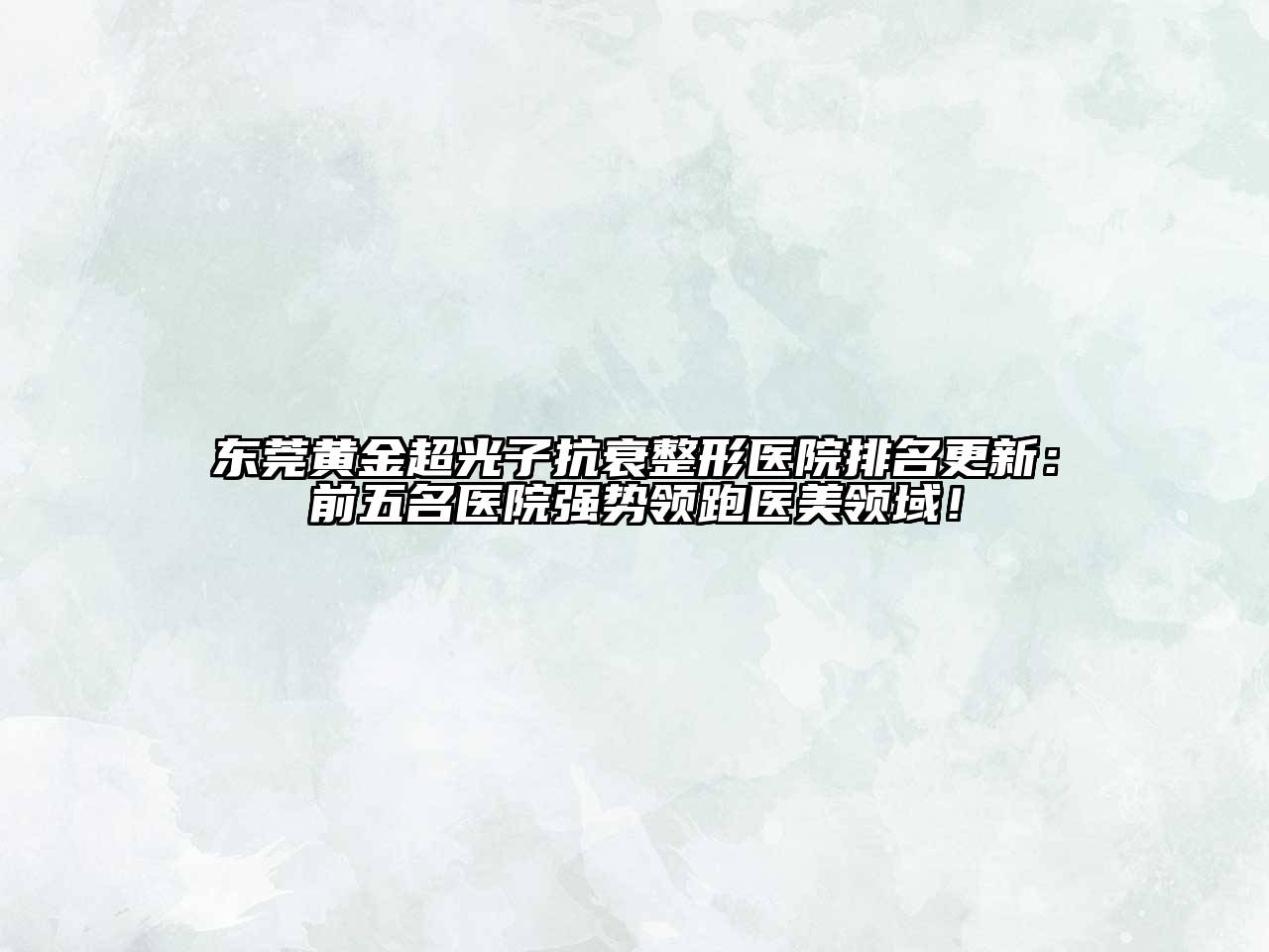 东莞黄金超光子抗衰整形医院排名更新：前五名医院强势领跑医美领域！