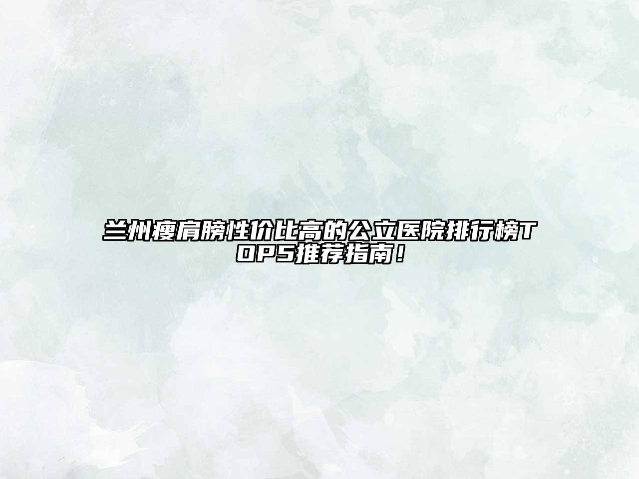 兰州瘦肩膀性价比高的公立医院排行榜TOP5推荐指南！