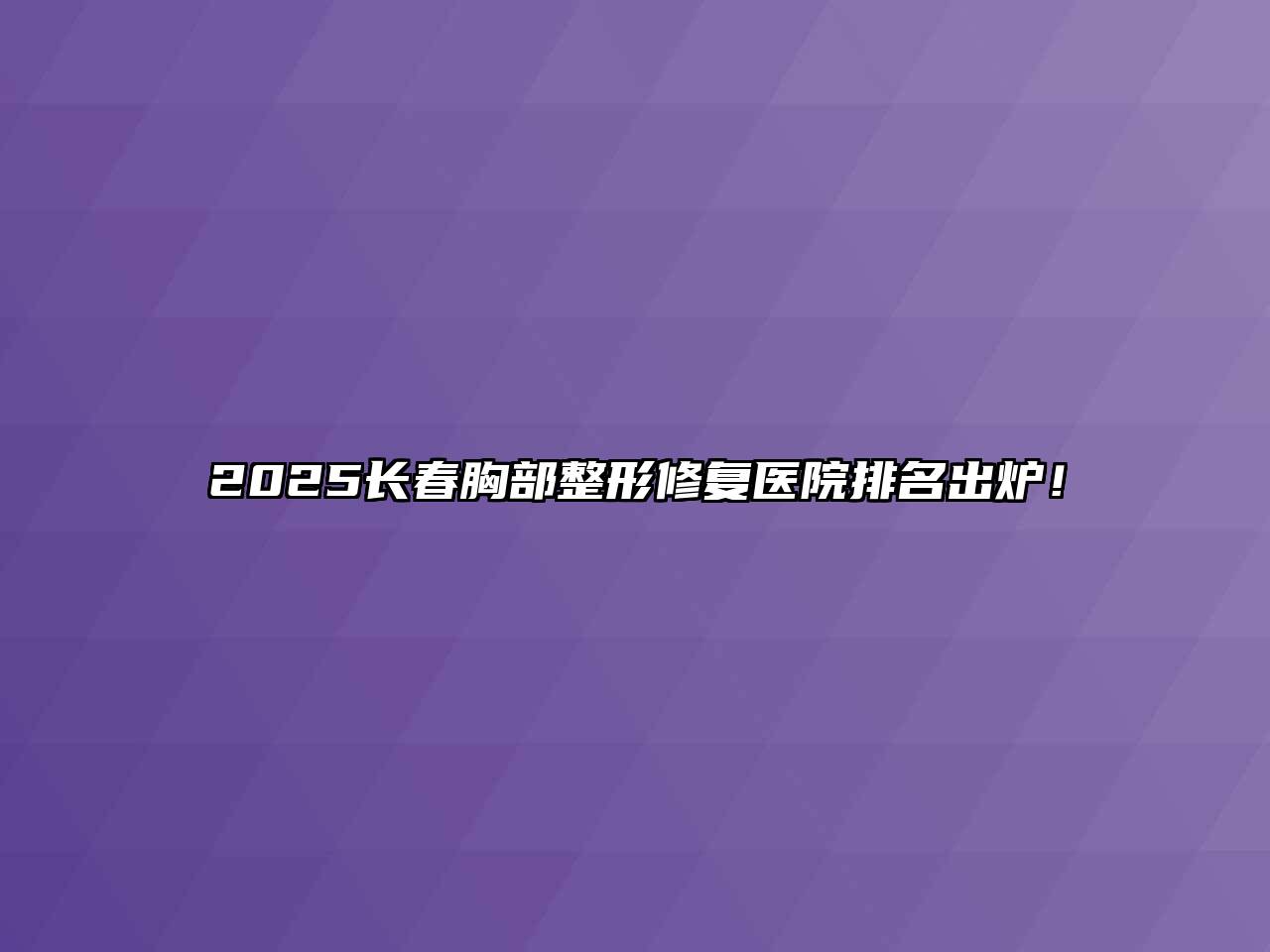 2025长春胸部整形修复医院排名出炉！