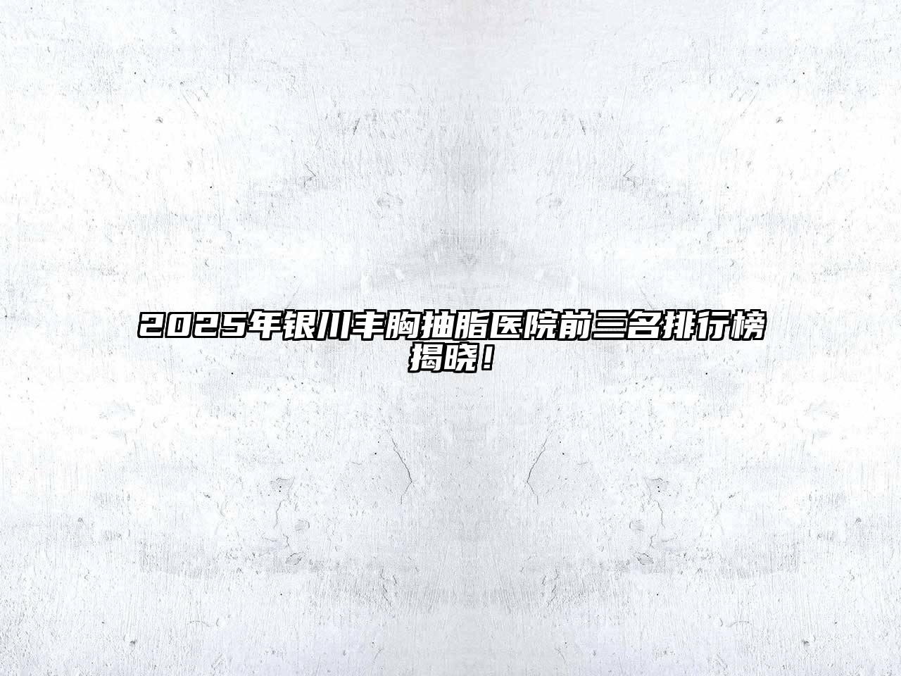 2025年银川丰胸抽脂医院前三名排行榜揭晓！