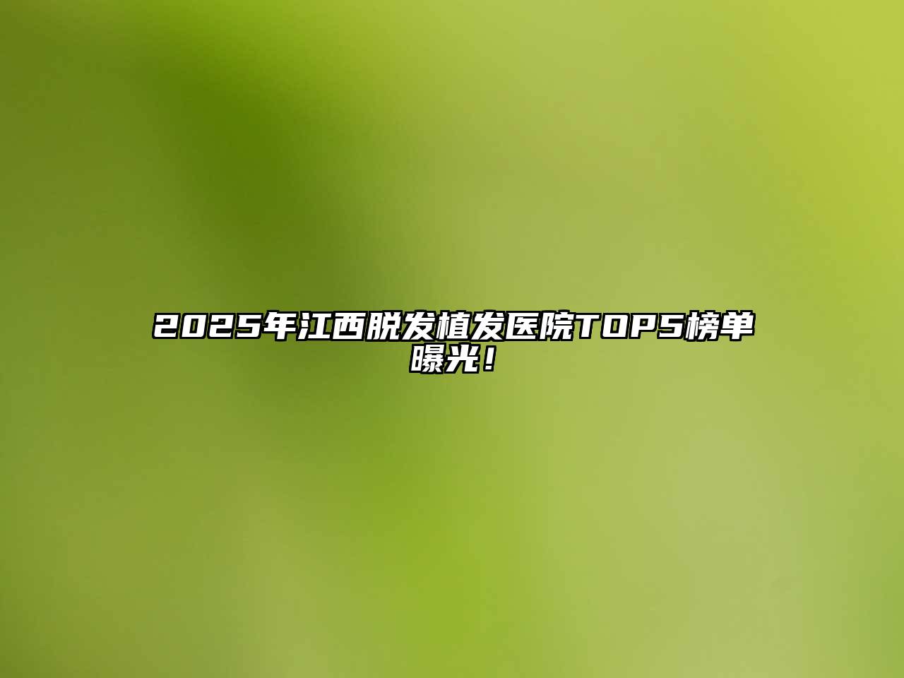 2025年江西脱发植发医院TOP5榜单曝光！